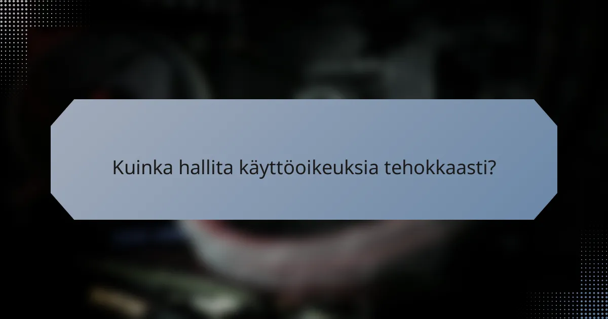 Kuinka hallita käyttöoikeuksia tehokkaasti?