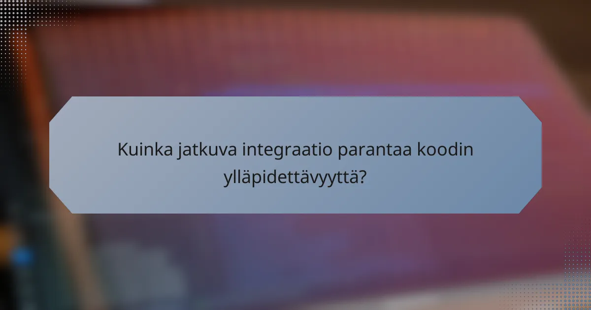 Kuinka jatkuva integraatio parantaa koodin ylläpidettävyyttä?