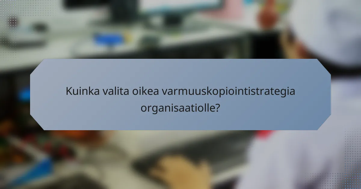 Kuinka valita oikea varmuuskopiointistrategia organisaatiolle?