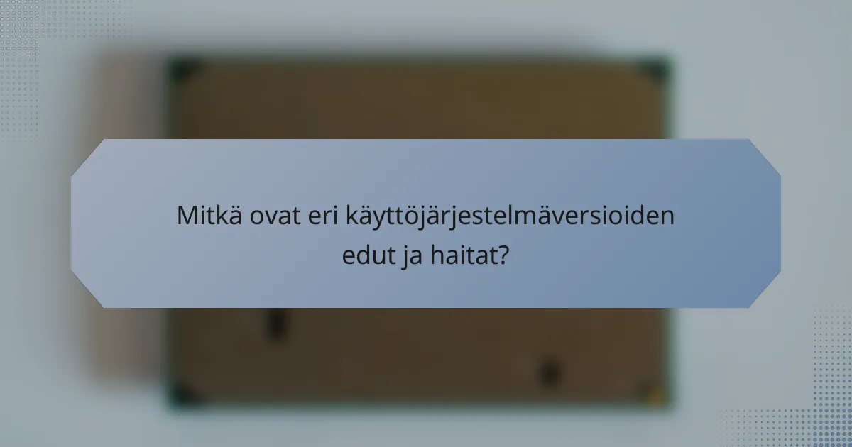 Mitkä ovat eri käyttöjärjestelmäversioiden edut ja haitat?