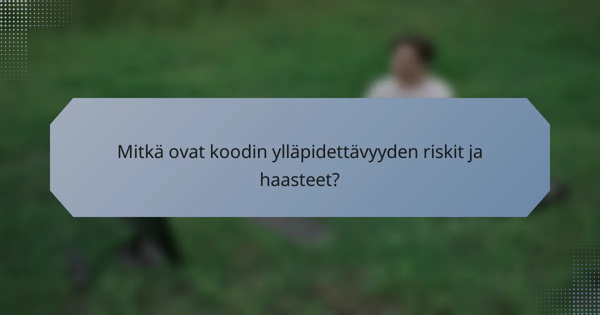 Mitkä ovat koodin ylläpidettävyyden riskit ja haasteet?