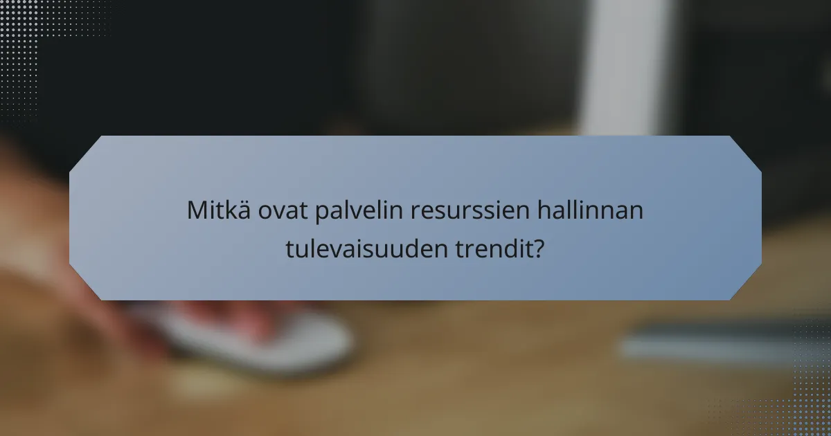 Mitkä ovat palvelin resurssien hallinnan tulevaisuuden trendit?