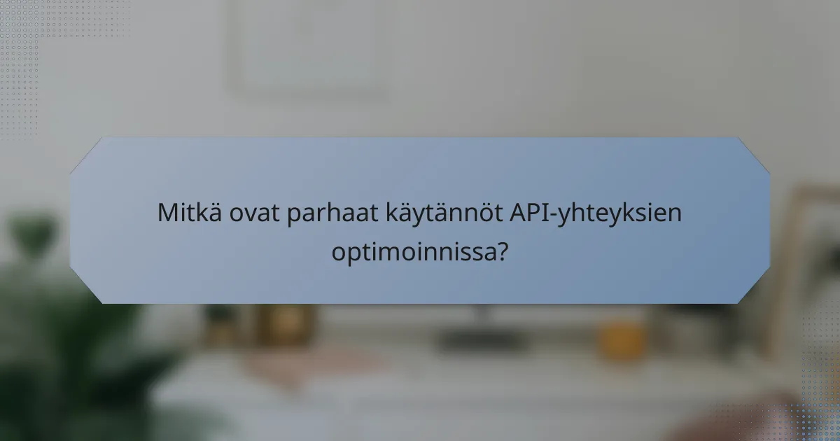 Mitkä ovat parhaat käytännöt API-yhteyksien optimoinnissa?