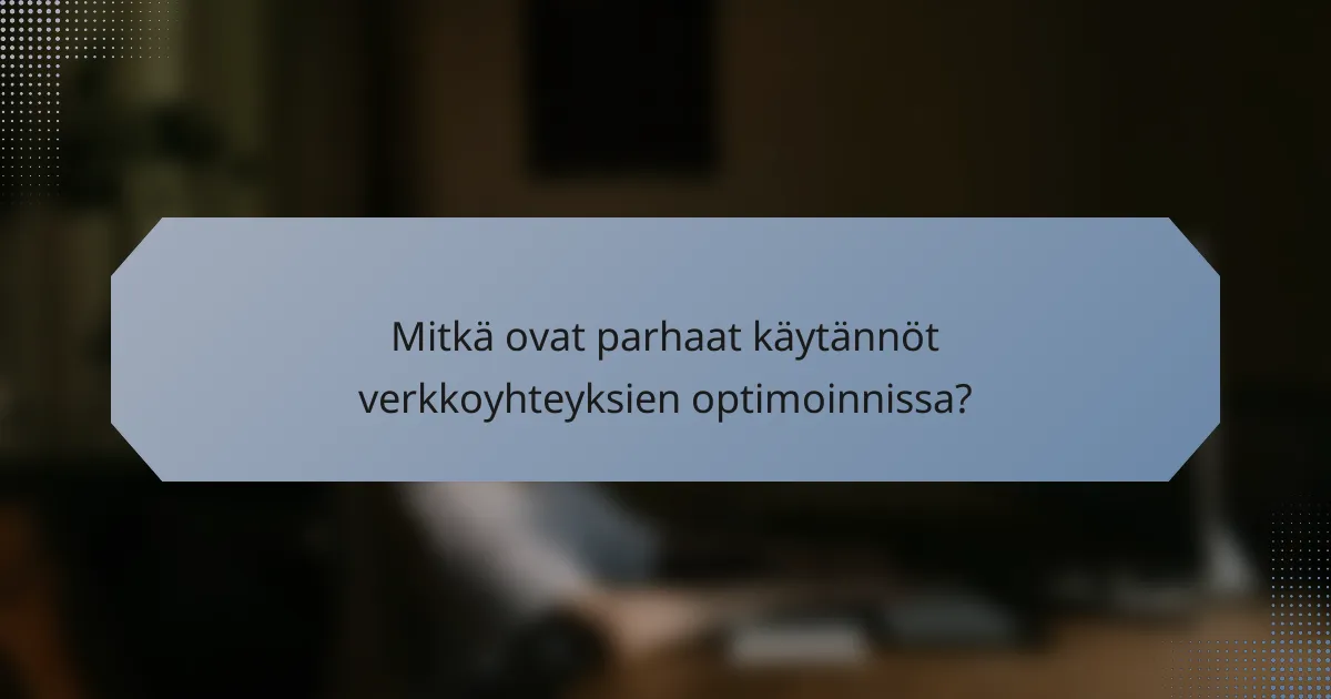Mitkä ovat parhaat käytännöt verkkoyhteyksien optimoinnissa?