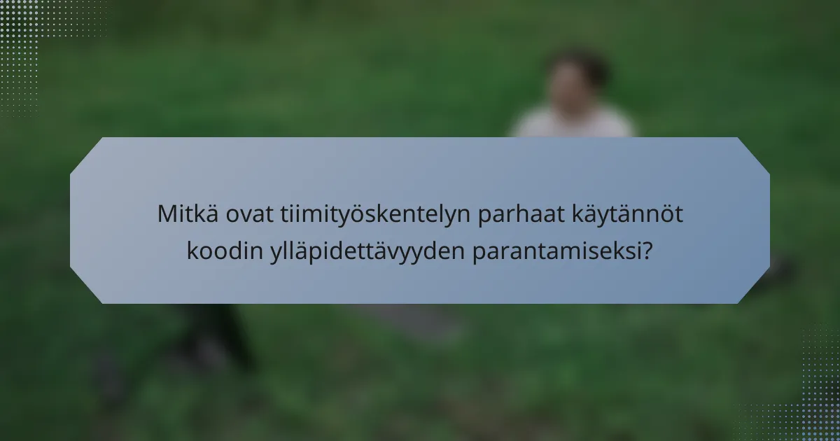 Mitkä ovat tiimityöskentelyn parhaat käytännöt koodin ylläpidettävyyden parantamiseksi?