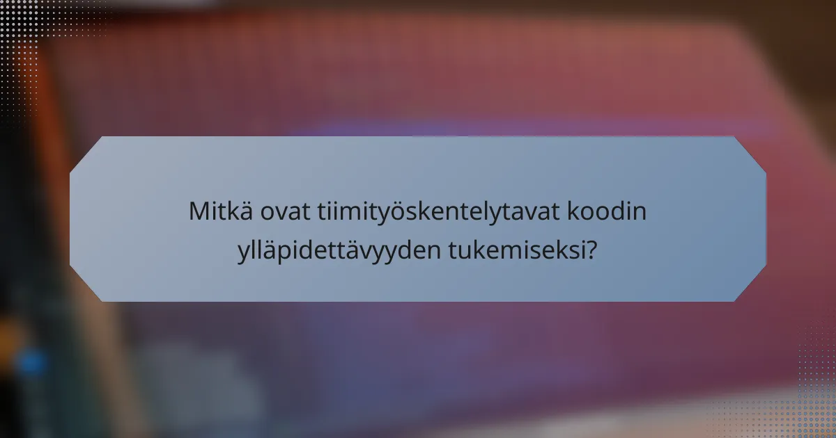 Mitkä ovat tiimityöskentelytavat koodin ylläpidettävyyden tukemiseksi?