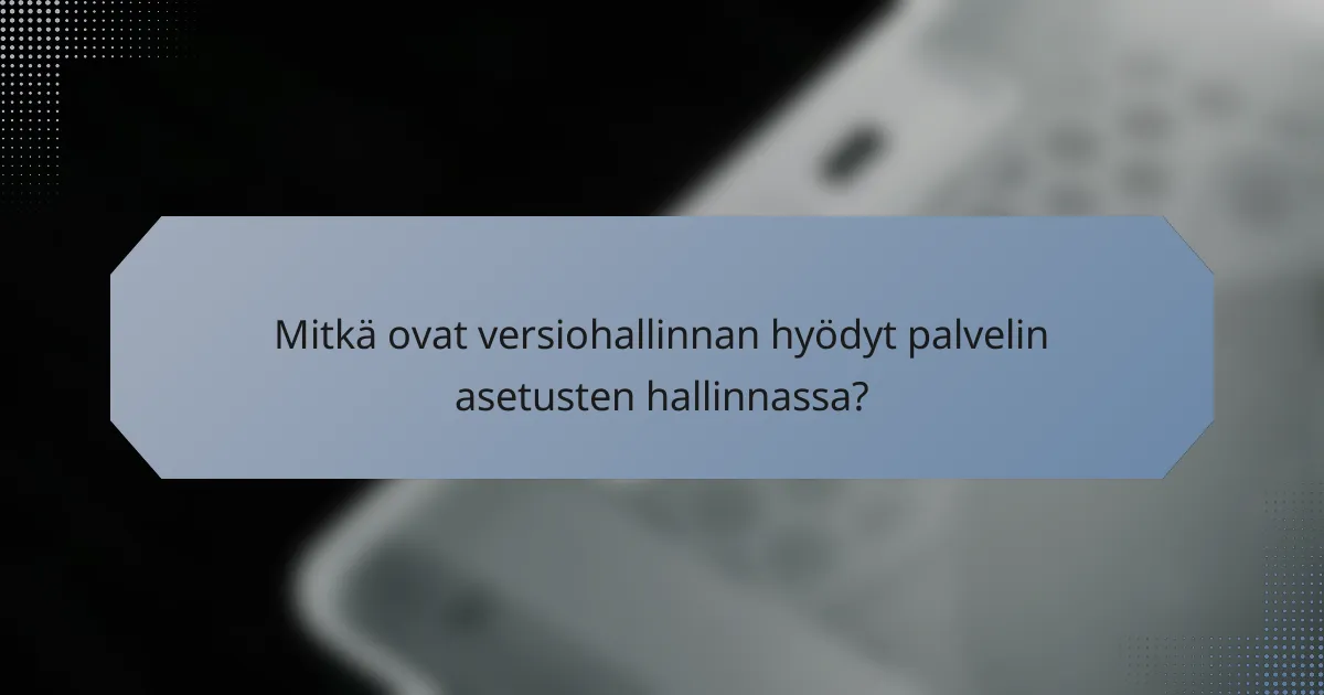 Mitkä ovat versiohallinnan hyödyt palvelin asetusten hallinnassa?
