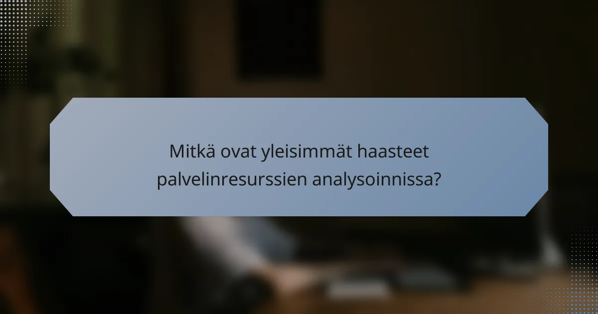 Mitkä ovat yleisimmät haasteet palvelinresurssien analysoinnissa?