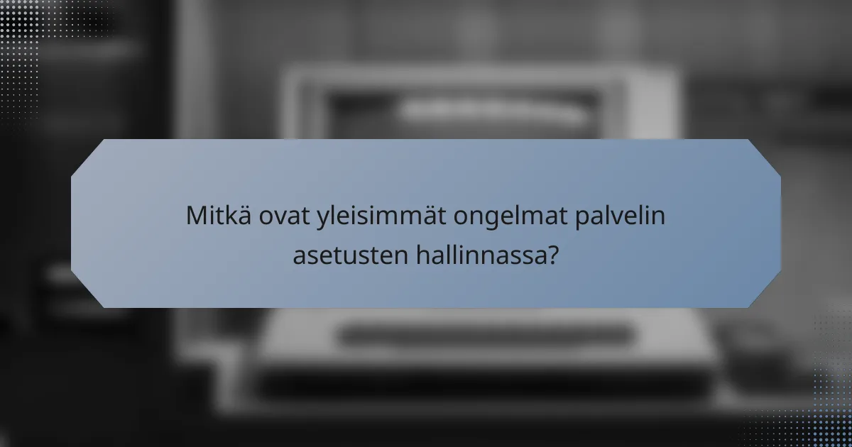 Mitkä ovat yleisimmät ongelmat palvelin asetusten hallinnassa?